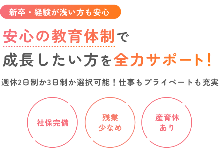 安心の教育体制で成長したい方を全力サポート！週休2日制か3日制か選択可能！仕事もプライベートも充実。社保完備・残業少なめ・産育休あり