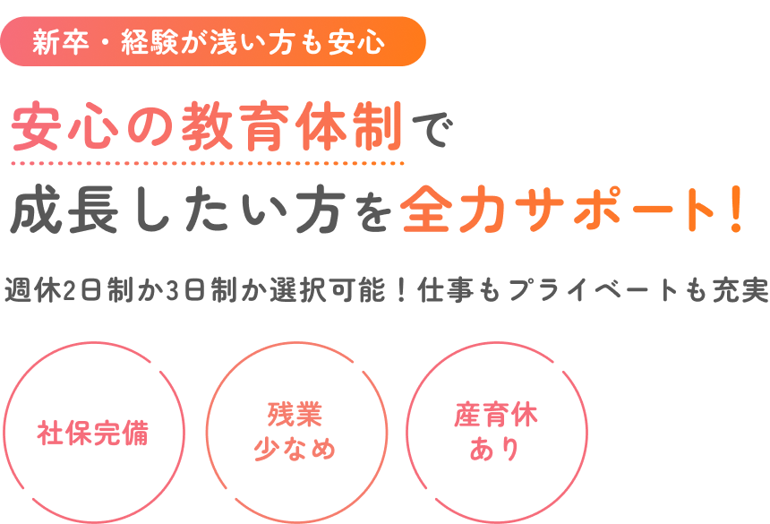 安心の教育体制で成長したい方を全力サポート！週休2日制か3日制か選択可能！仕事もプライベートも充実。社保完備・残業少なめ・産育休あり